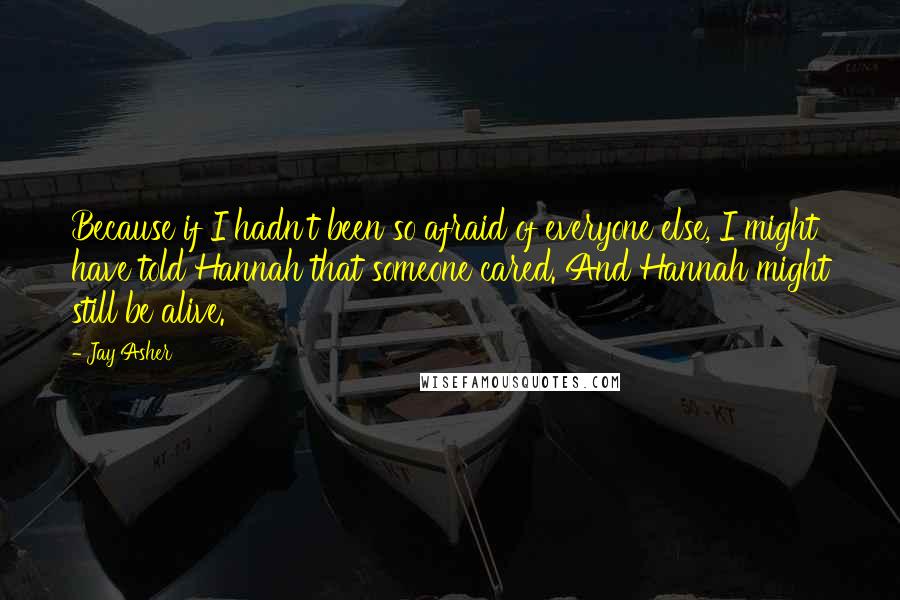 Jay Asher Quotes: Because if I hadn't been so afraid of everyone else, I might have told Hannah that someone cared. And Hannah might still be alive.