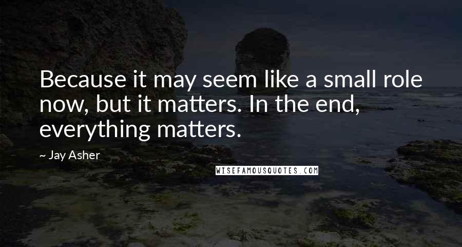 Jay Asher Quotes: Because it may seem like a small role now, but it matters. In the end, everything matters.