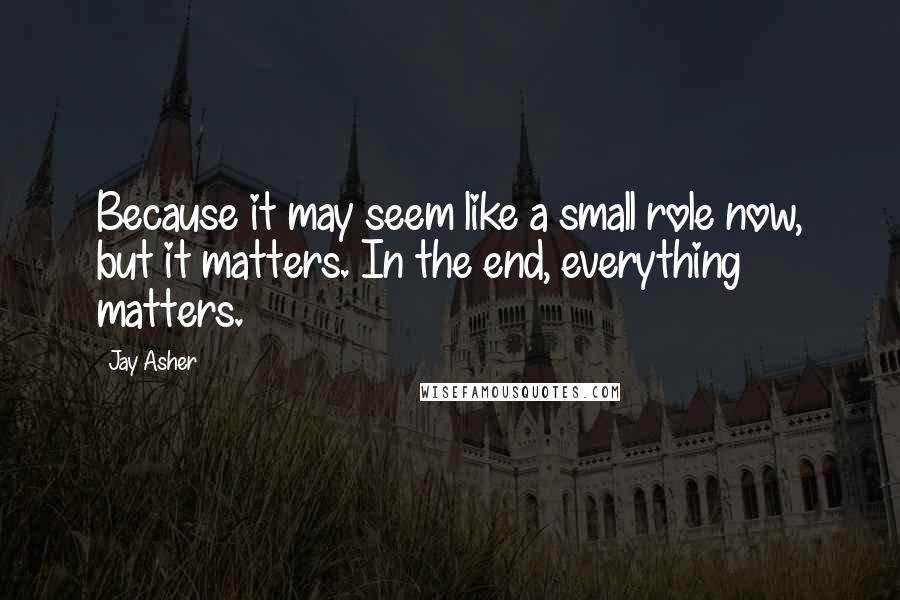 Jay Asher Quotes: Because it may seem like a small role now, but it matters. In the end, everything matters.