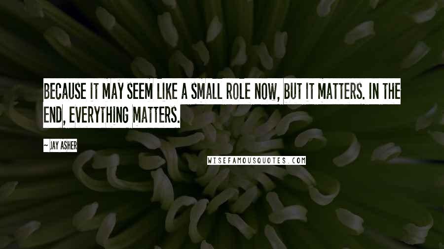 Jay Asher Quotes: Because it may seem like a small role now, but it matters. In the end, everything matters.