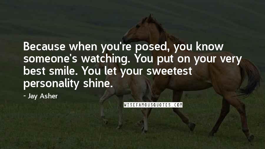 Jay Asher Quotes: Because when you're posed, you know someone's watching. You put on your very best smile. You let your sweetest personality shine.