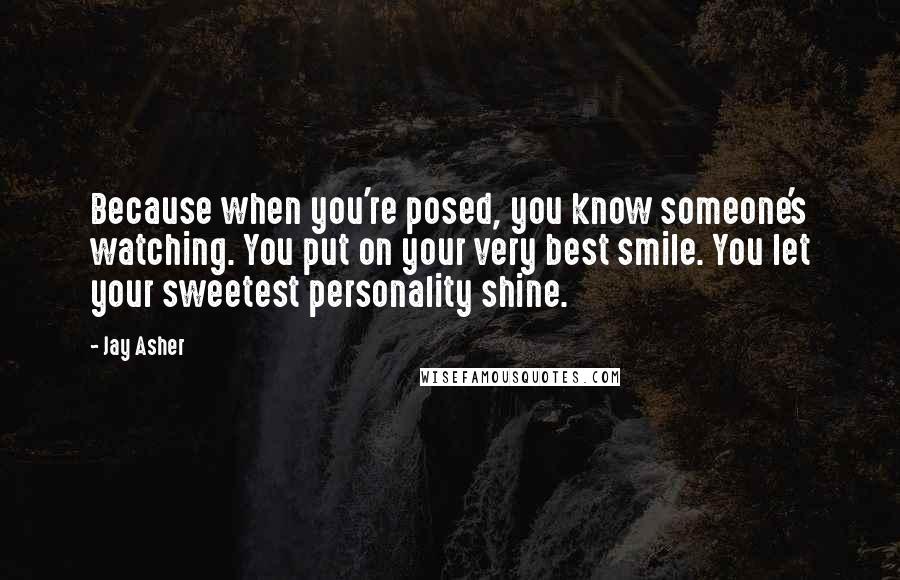Jay Asher Quotes: Because when you're posed, you know someone's watching. You put on your very best smile. You let your sweetest personality shine.