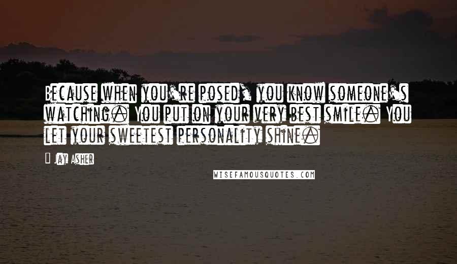 Jay Asher Quotes: Because when you're posed, you know someone's watching. You put on your very best smile. You let your sweetest personality shine.