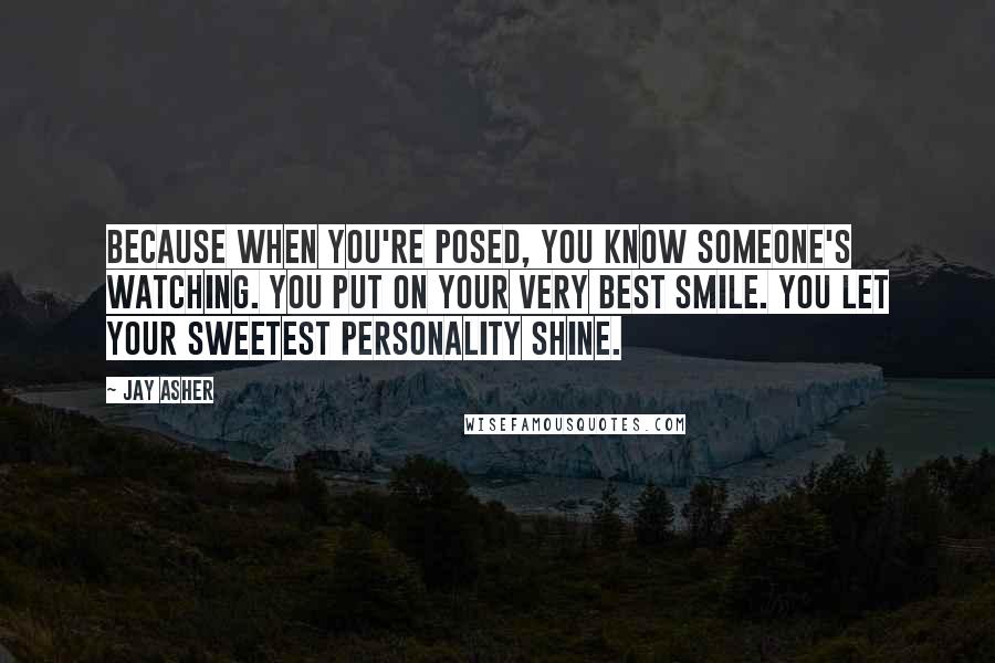 Jay Asher Quotes: Because when you're posed, you know someone's watching. You put on your very best smile. You let your sweetest personality shine.