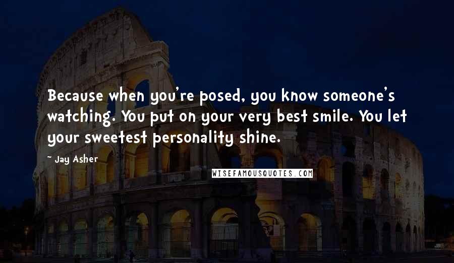 Jay Asher Quotes: Because when you're posed, you know someone's watching. You put on your very best smile. You let your sweetest personality shine.