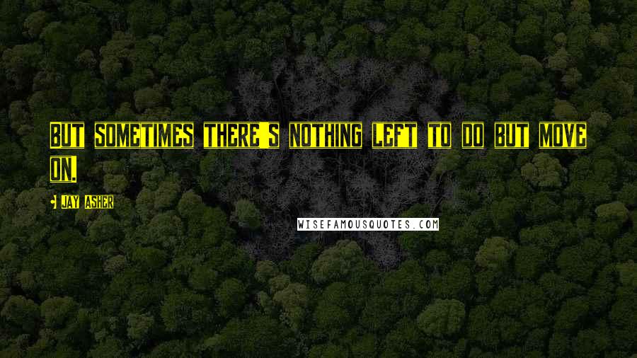 Jay Asher Quotes: But sometimes there's nothing left to do but move on.