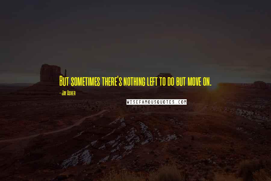 Jay Asher Quotes: But sometimes there's nothing left to do but move on.