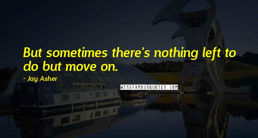 Jay Asher Quotes: But sometimes there's nothing left to do but move on.