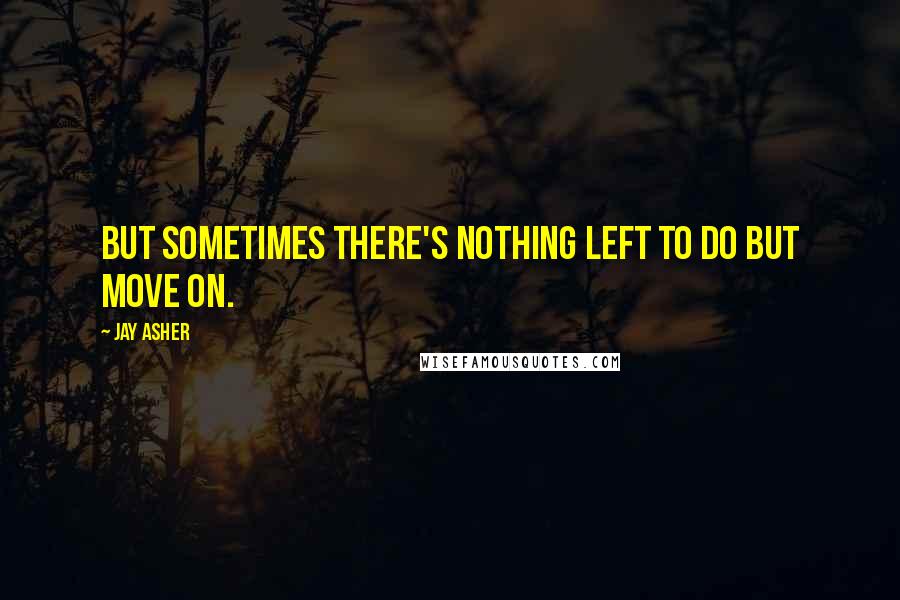 Jay Asher Quotes: But sometimes there's nothing left to do but move on.