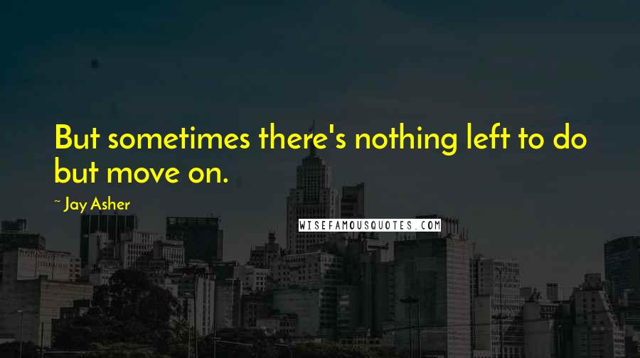 Jay Asher Quotes: But sometimes there's nothing left to do but move on.