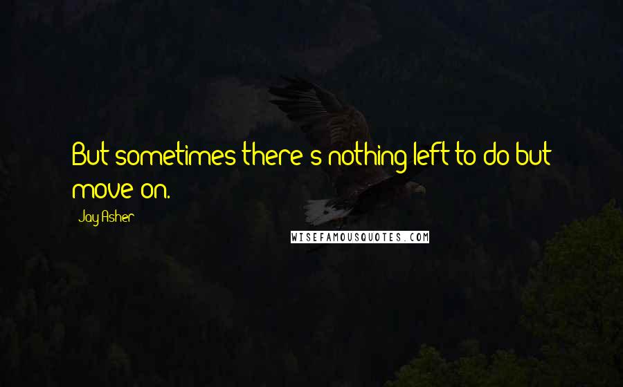 Jay Asher Quotes: But sometimes there's nothing left to do but move on.