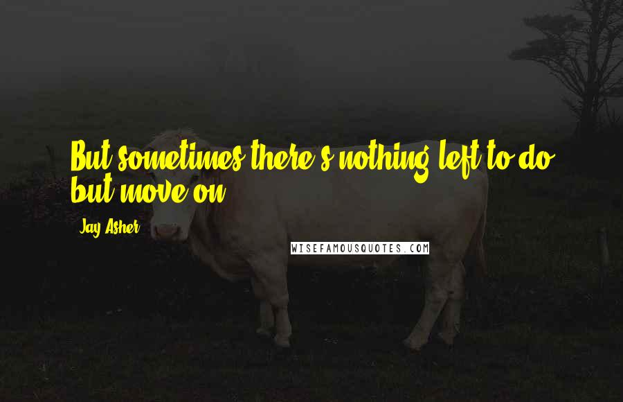 Jay Asher Quotes: But sometimes there's nothing left to do but move on.