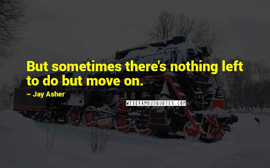 Jay Asher Quotes: But sometimes there's nothing left to do but move on.