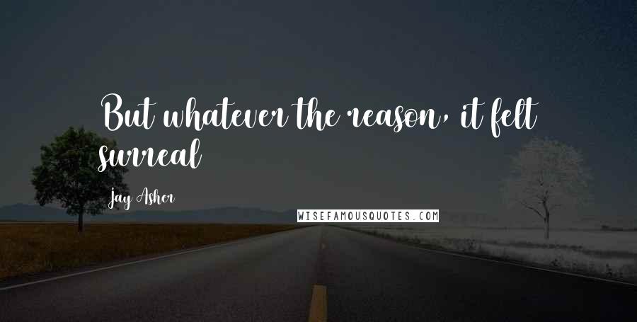 Jay Asher Quotes: But whatever the reason, it felt surreal