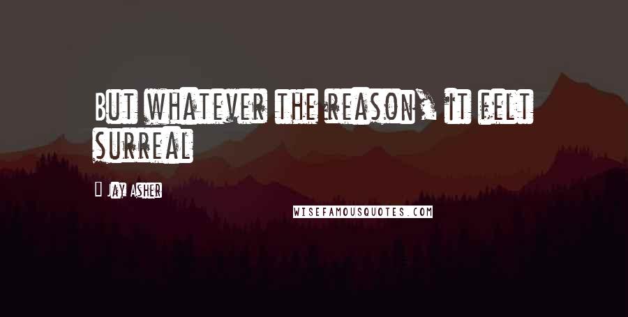 Jay Asher Quotes: But whatever the reason, it felt surreal