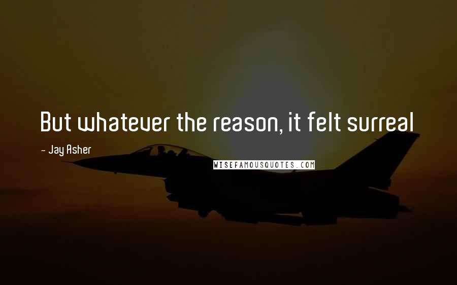 Jay Asher Quotes: But whatever the reason, it felt surreal