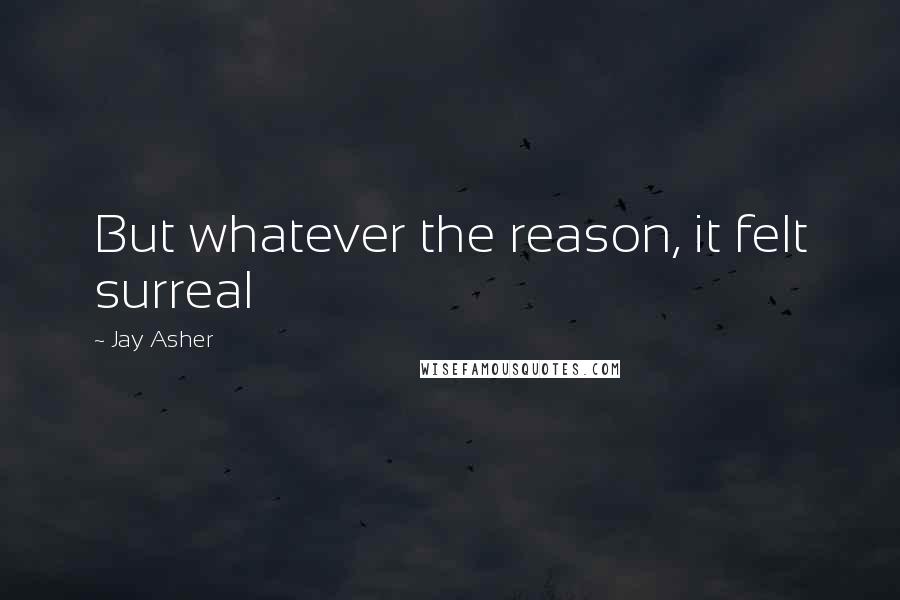 Jay Asher Quotes: But whatever the reason, it felt surreal