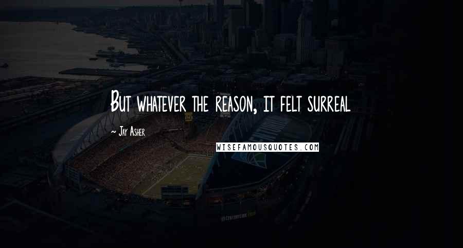 Jay Asher Quotes: But whatever the reason, it felt surreal