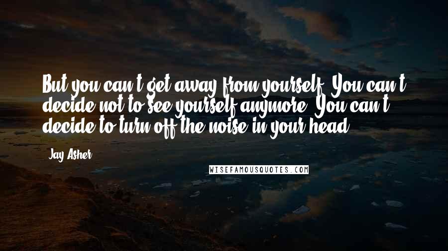 Jay Asher Quotes: But you can't get away from yourself. You can't decide not to see yourself anymore. You can't decide to turn off the noise in your head.
