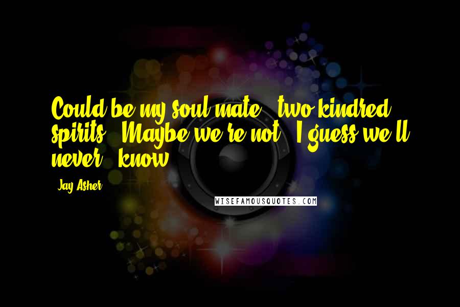 Jay Asher Quotes: Could be my soul mate / two kindred spirits / Maybe we're not / I guess we'll never / know