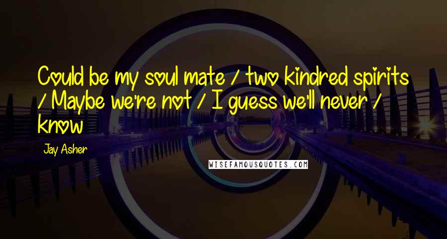 Jay Asher Quotes: Could be my soul mate / two kindred spirits / Maybe we're not / I guess we'll never / know