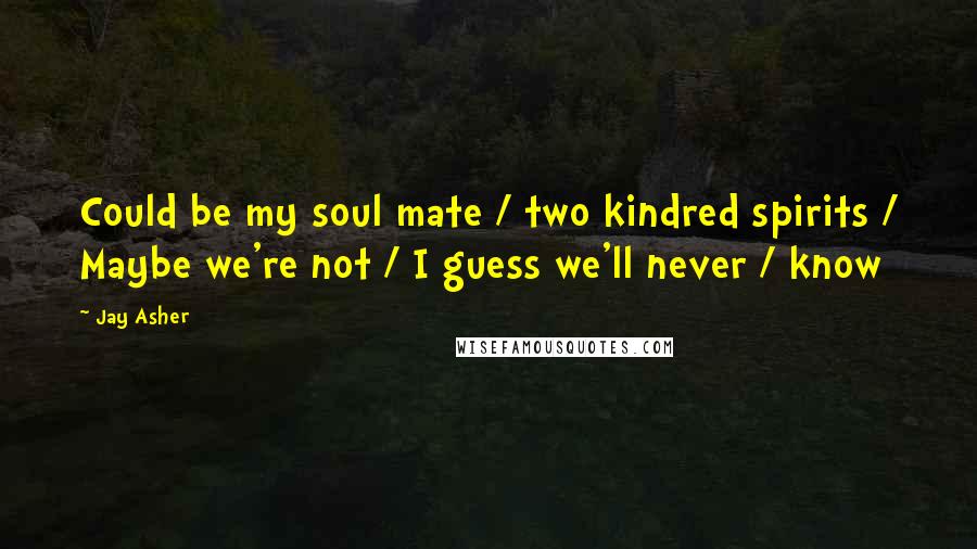 Jay Asher Quotes: Could be my soul mate / two kindred spirits / Maybe we're not / I guess we'll never / know