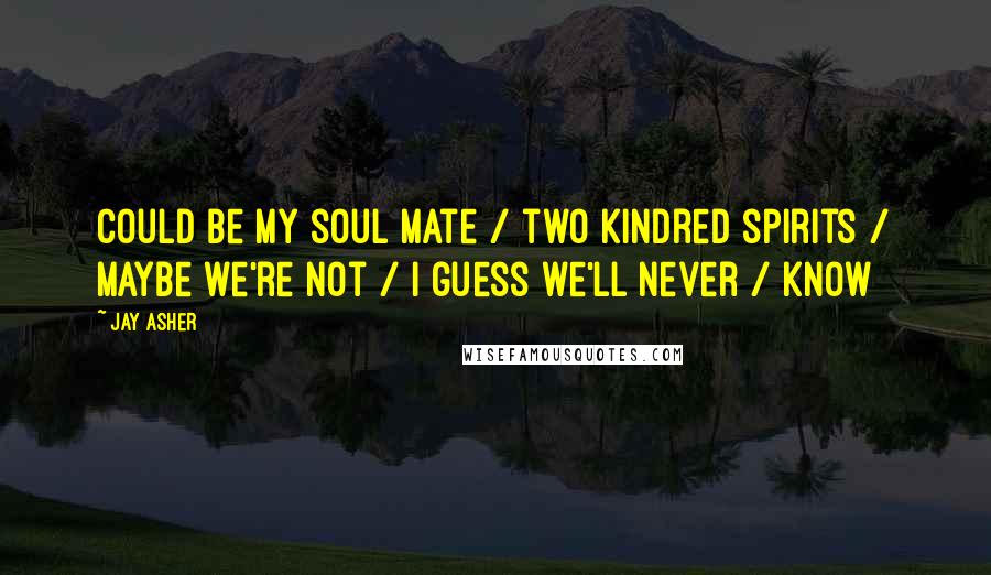 Jay Asher Quotes: Could be my soul mate / two kindred spirits / Maybe we're not / I guess we'll never / know