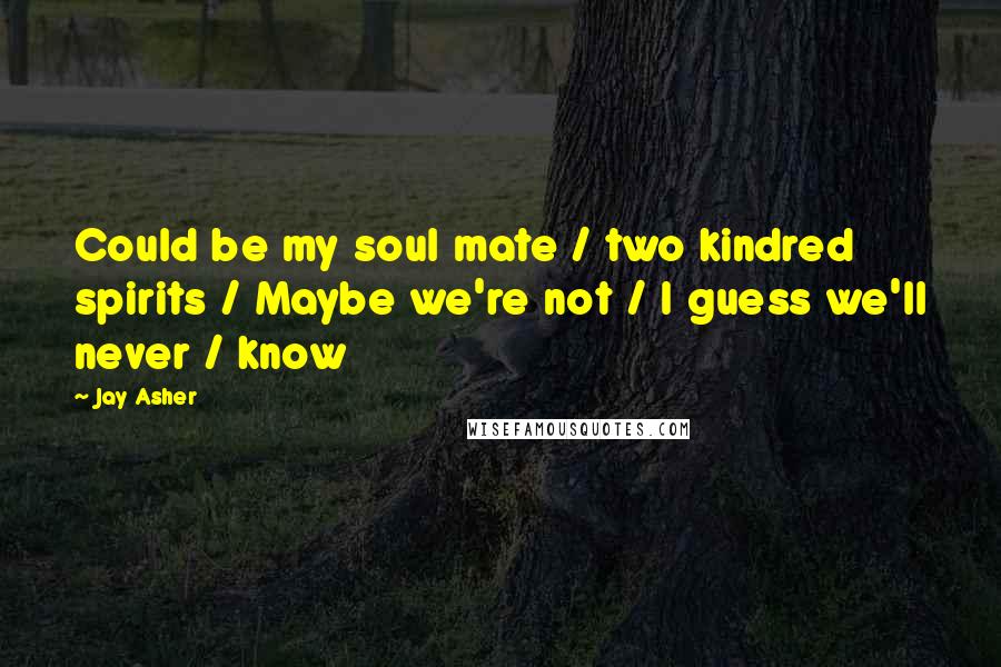 Jay Asher Quotes: Could be my soul mate / two kindred spirits / Maybe we're not / I guess we'll never / know