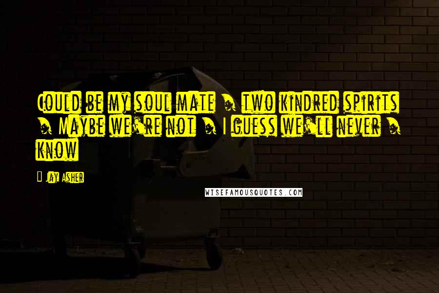 Jay Asher Quotes: Could be my soul mate / two kindred spirits / Maybe we're not / I guess we'll never / know