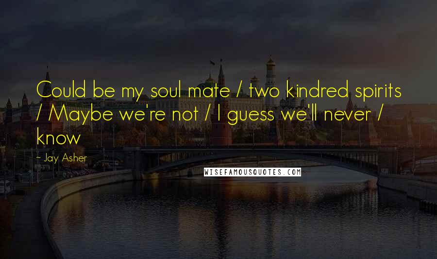 Jay Asher Quotes: Could be my soul mate / two kindred spirits / Maybe we're not / I guess we'll never / know