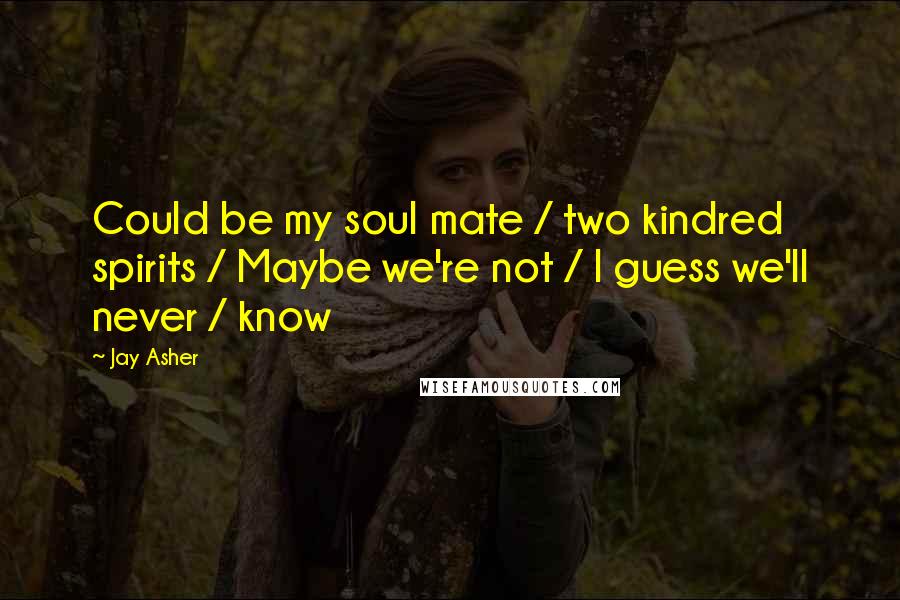 Jay Asher Quotes: Could be my soul mate / two kindred spirits / Maybe we're not / I guess we'll never / know
