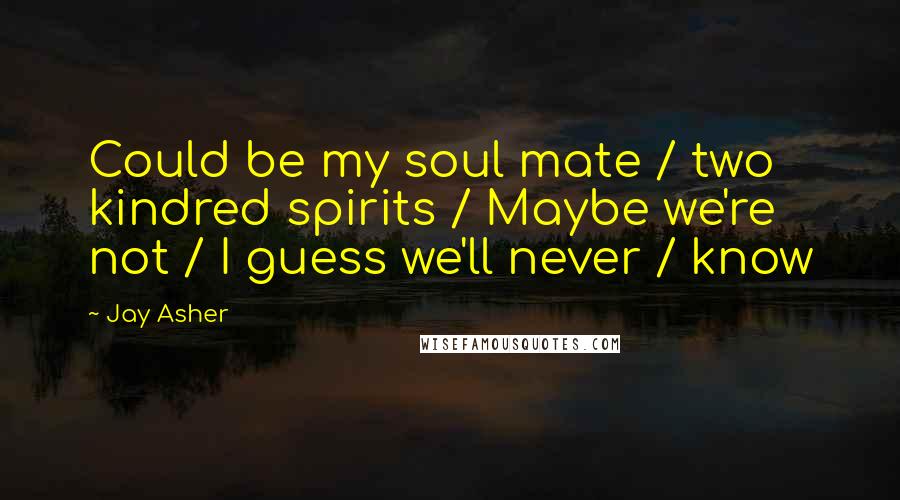 Jay Asher Quotes: Could be my soul mate / two kindred spirits / Maybe we're not / I guess we'll never / know