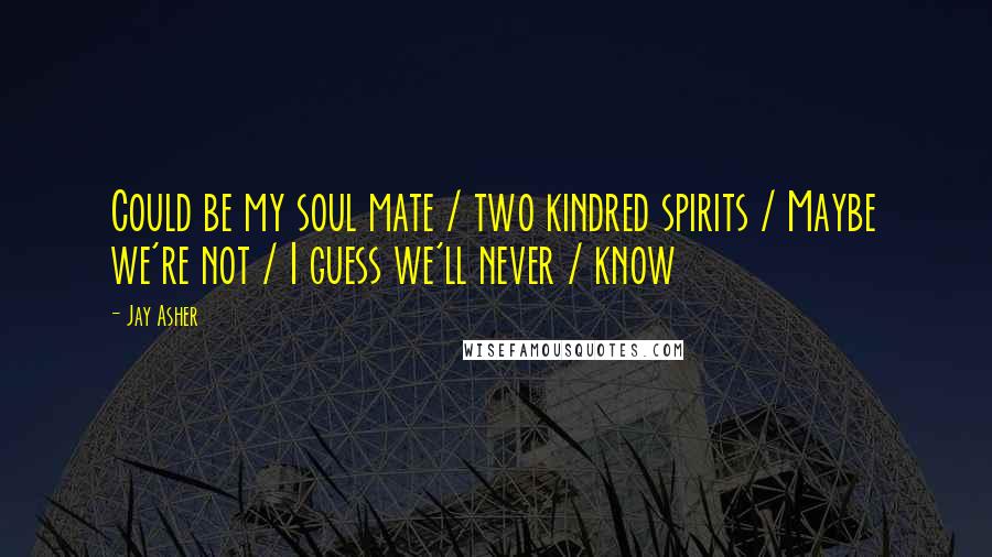 Jay Asher Quotes: Could be my soul mate / two kindred spirits / Maybe we're not / I guess we'll never / know