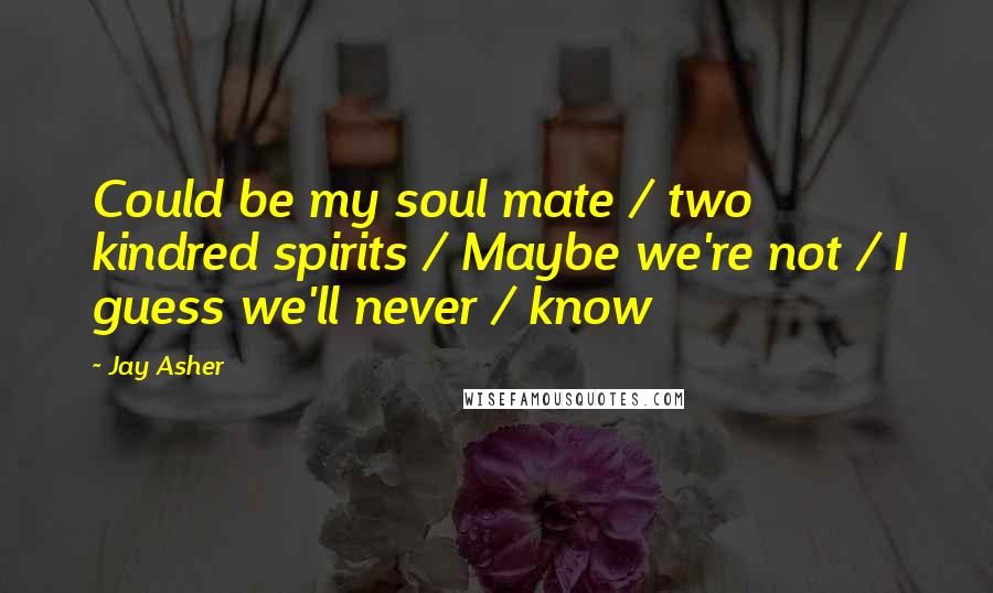 Jay Asher Quotes: Could be my soul mate / two kindred spirits / Maybe we're not / I guess we'll never / know