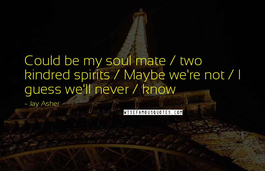 Jay Asher Quotes: Could be my soul mate / two kindred spirits / Maybe we're not / I guess we'll never / know