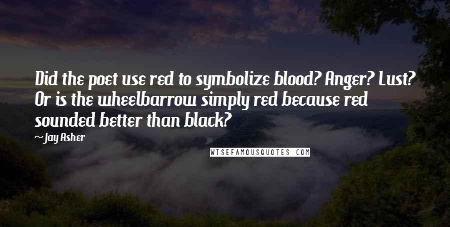 Jay Asher Quotes: Did the poet use red to symbolize blood? Anger? Lust? Or is the wheelbarrow simply red because red sounded better than black?