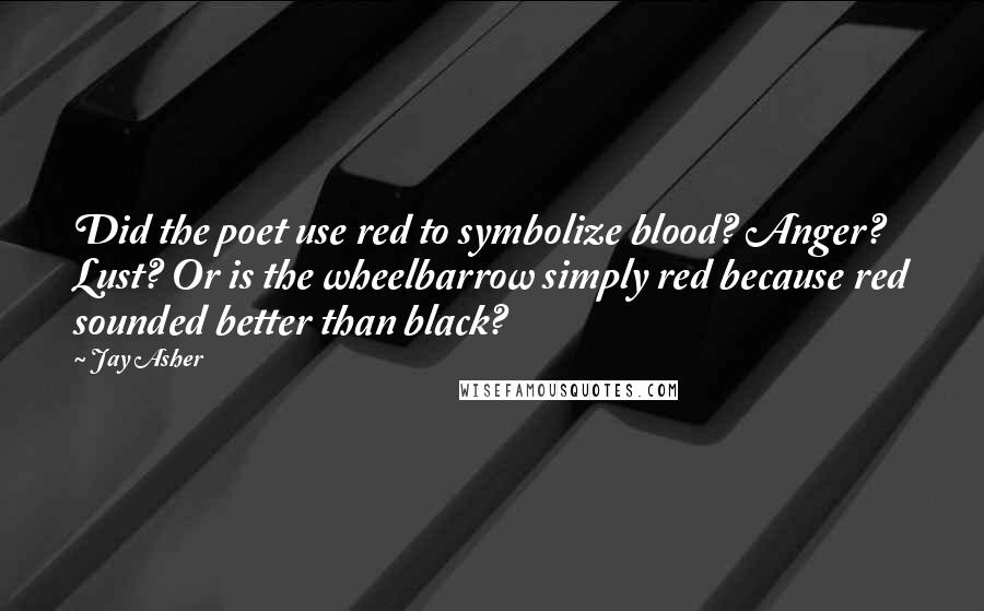 Jay Asher Quotes: Did the poet use red to symbolize blood? Anger? Lust? Or is the wheelbarrow simply red because red sounded better than black?