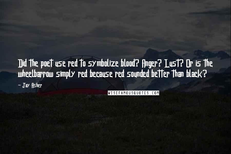 Jay Asher Quotes: Did the poet use red to symbolize blood? Anger? Lust? Or is the wheelbarrow simply red because red sounded better than black?