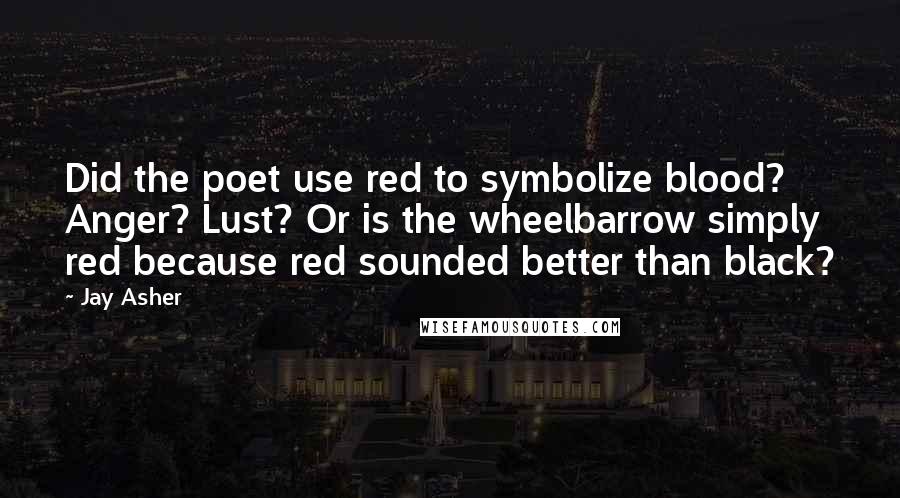 Jay Asher Quotes: Did the poet use red to symbolize blood? Anger? Lust? Or is the wheelbarrow simply red because red sounded better than black?