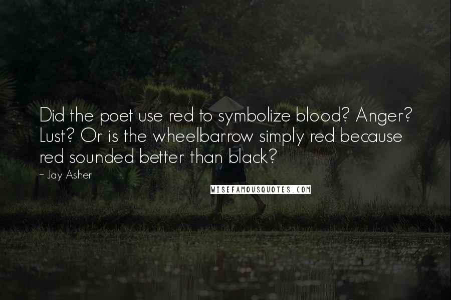 Jay Asher Quotes: Did the poet use red to symbolize blood? Anger? Lust? Or is the wheelbarrow simply red because red sounded better than black?