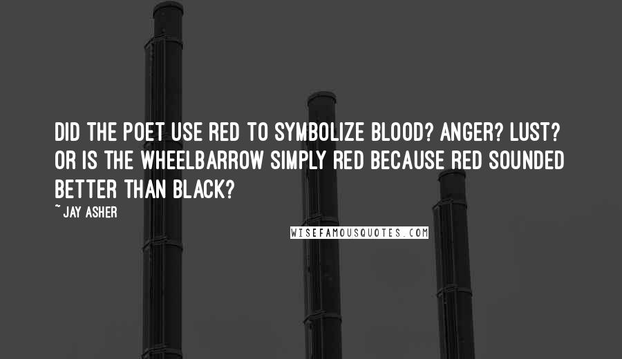 Jay Asher Quotes: Did the poet use red to symbolize blood? Anger? Lust? Or is the wheelbarrow simply red because red sounded better than black?