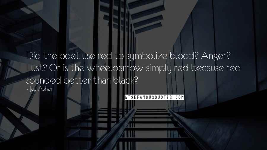 Jay Asher Quotes: Did the poet use red to symbolize blood? Anger? Lust? Or is the wheelbarrow simply red because red sounded better than black?