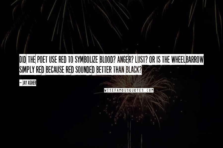 Jay Asher Quotes: Did the poet use red to symbolize blood? Anger? Lust? Or is the wheelbarrow simply red because red sounded better than black?