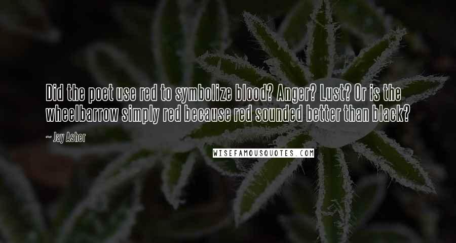 Jay Asher Quotes: Did the poet use red to symbolize blood? Anger? Lust? Or is the wheelbarrow simply red because red sounded better than black?
