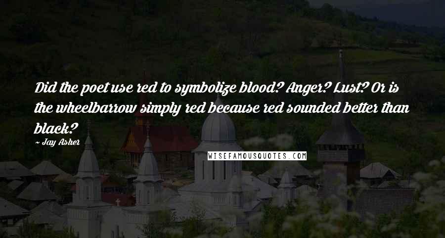 Jay Asher Quotes: Did the poet use red to symbolize blood? Anger? Lust? Or is the wheelbarrow simply red because red sounded better than black?