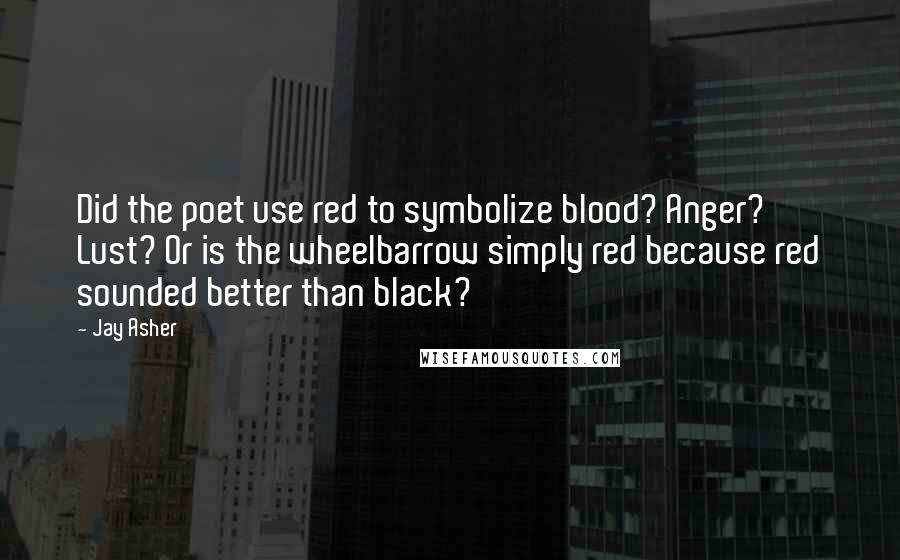 Jay Asher Quotes: Did the poet use red to symbolize blood? Anger? Lust? Or is the wheelbarrow simply red because red sounded better than black?