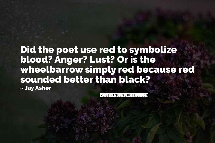 Jay Asher Quotes: Did the poet use red to symbolize blood? Anger? Lust? Or is the wheelbarrow simply red because red sounded better than black?