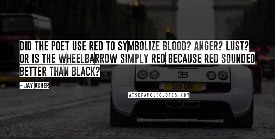 Jay Asher Quotes: Did the poet use red to symbolize blood? Anger? Lust? Or is the wheelbarrow simply red because red sounded better than black?