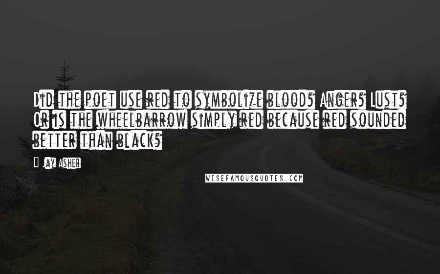 Jay Asher Quotes: Did the poet use red to symbolize blood? Anger? Lust? Or is the wheelbarrow simply red because red sounded better than black?