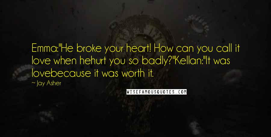 Jay Asher Quotes: Emma:"He broke your heart! How can you call it love when hehurt you so badly?"Kellan:"It was lovebecause it was worth it.